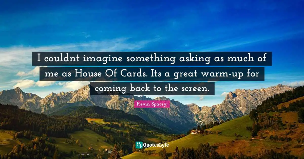 I couldnt imagine something asking as much of me as House Of Cards. Its a great warm-up for coming back to the screen.