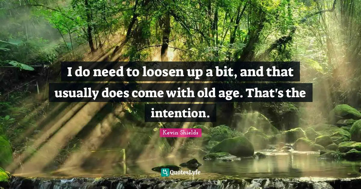 I do need to loosen up a bit, and that usually does come with old age. That's the intention.