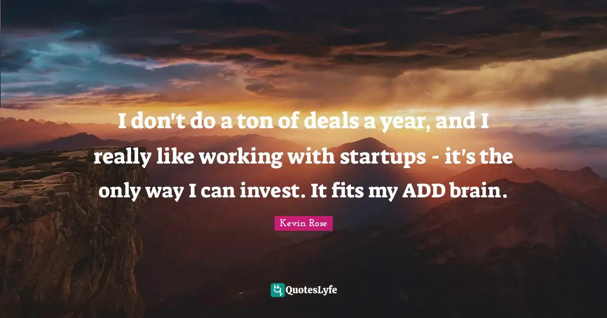 I don't do a ton of deals a year, and I really like working with startups - it's the only way I can invest. It fits my ADD brain.