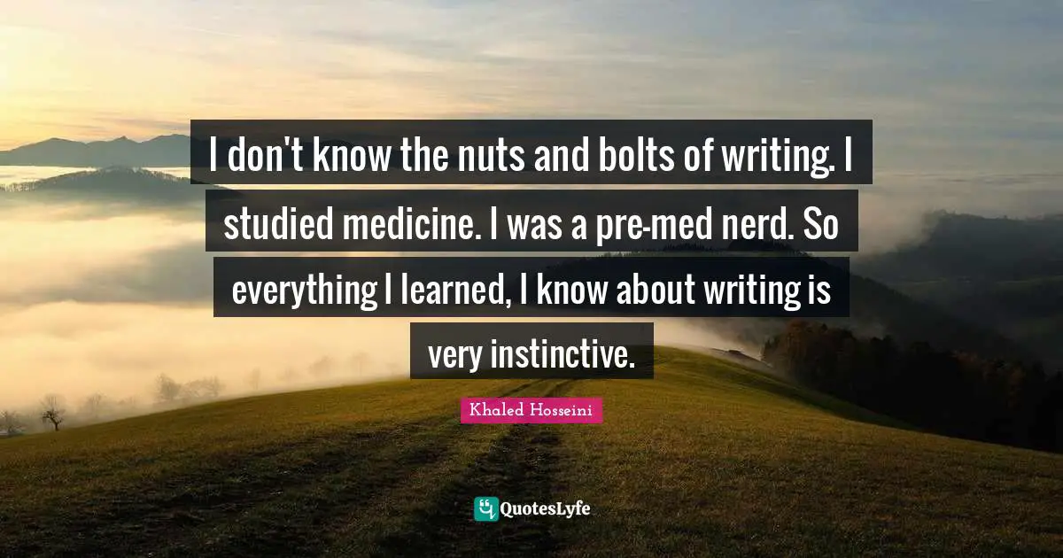 I don't know the nuts and bolts of writing. I studied medicine. I was a pre-med nerd. So everything I learned, I know about writing is very instinctive.