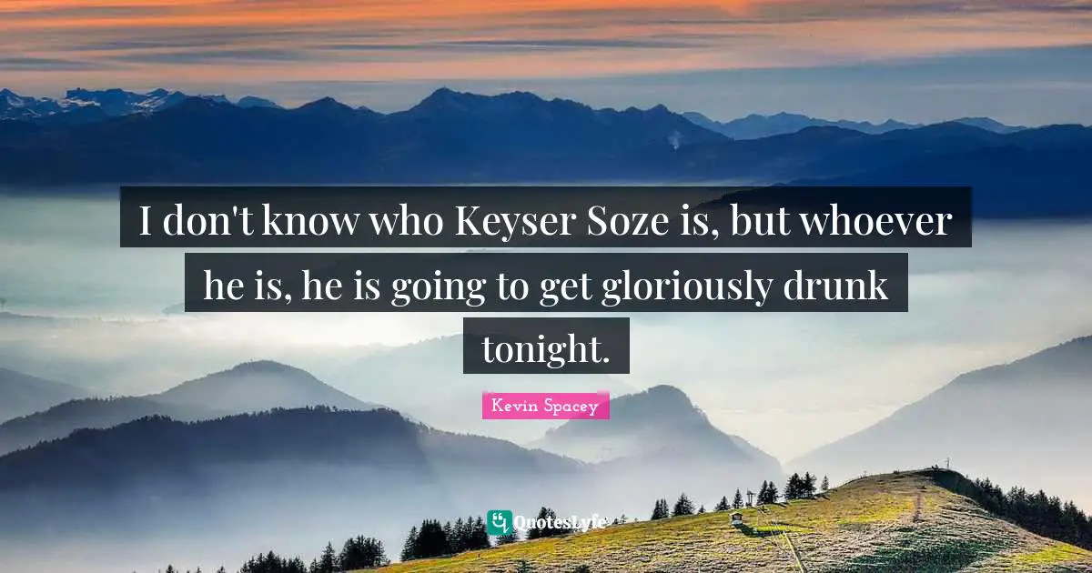 I don't know who Keyser Soze is, but whoever he is, he is going to get gloriously drunk tonight.