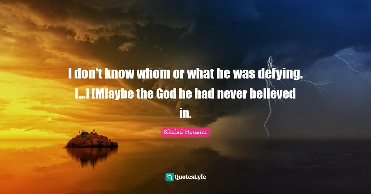 I don't know whom or what he was defying. [...] [M]aybe the God he had never believed in.