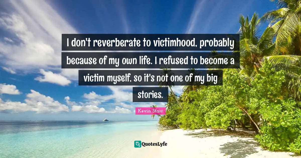 Victimhood Quotes: "I don't reverberate to victimhood, probably because of my own life. I refused to become a victim myself, so it's not one of my big stories."