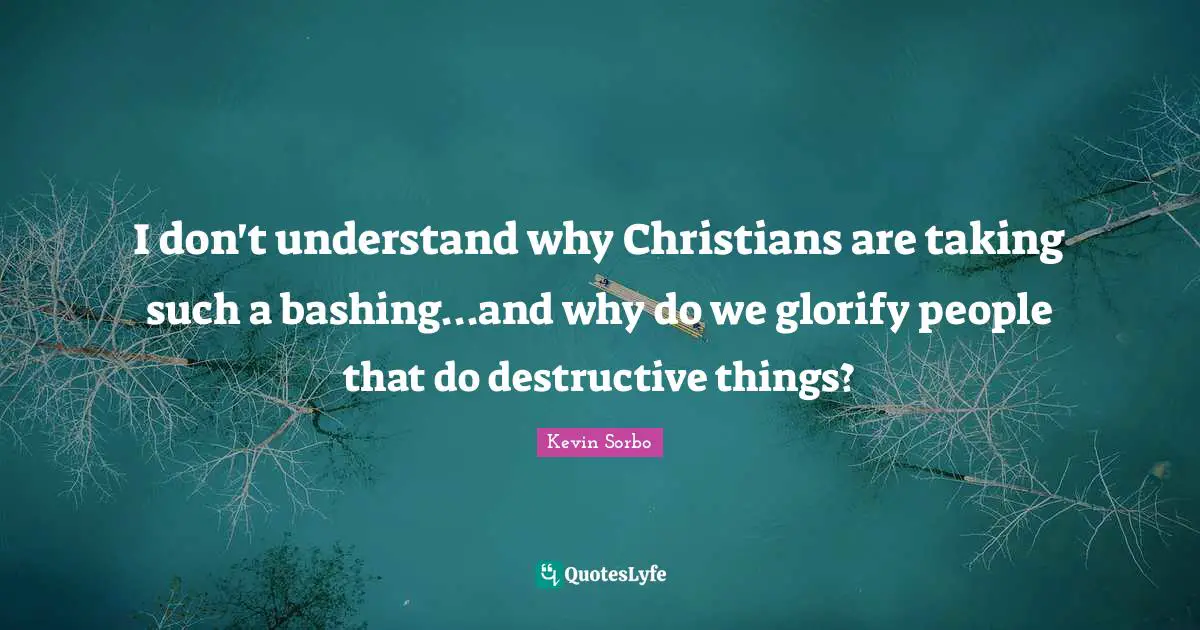 Glorify Quotes: "I don't understand why Christians are taking such a bashing...and why do we glorify people that do destructive things?"