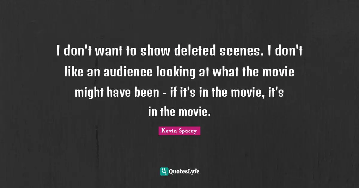 I don't want to show deleted scenes. I don't like an audience looking at what the movie might have been - if it's in the movie, it's in the movie.