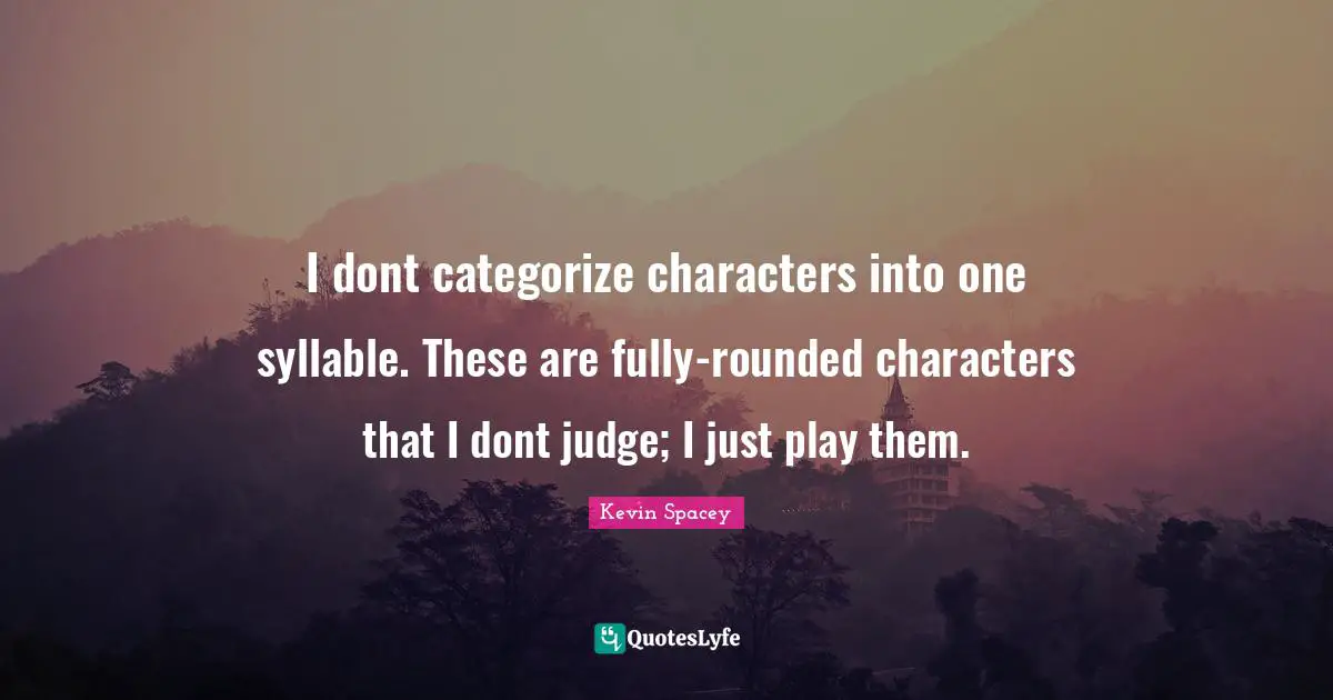 I dont categorize characters into one syllable. These are fully-rounded characters that I dont judge; I just play them.