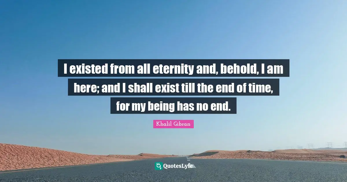 I existed from all eternity and, behold, I am here; and I shall exist till the end of time, for my being has no end.
