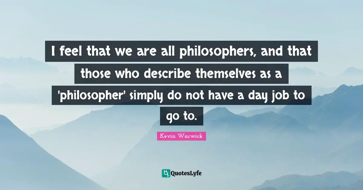 Philosopher Quotes: "I feel that we are all philosophers, and that those who describe themselves as a 'philosopher' simply do not have a day job to go to."