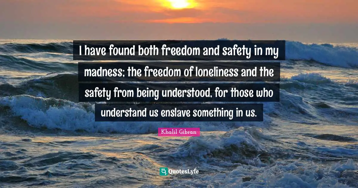 I have found both freedom and safety in my madness; the freedom of loneliness and the safety from being understood, for those who understand us enslave something in us.