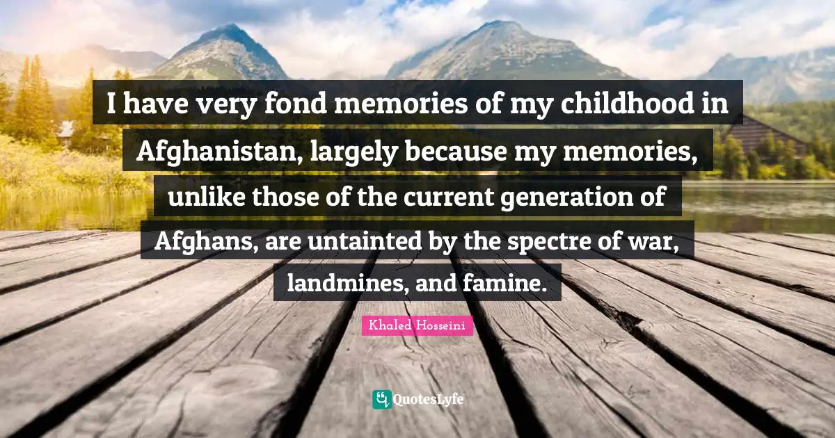 I have very fond memories of my childhood in Afghanistan, largely because my memories, unlike those of the current generation of Afghans, are untainted by the spectre of war, landmines, and famine.