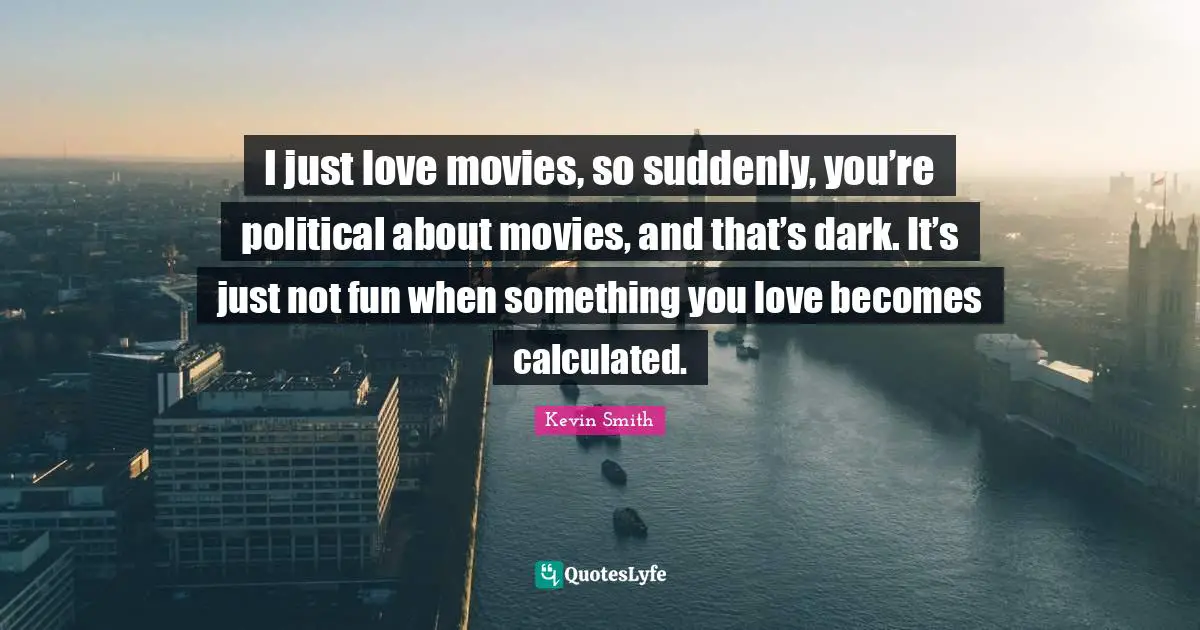 Kevin Smith Quotes: "I just love movies, so suddenly, you’re political about movies, and that’s dark. It’s just not fun when something you love becomes calculated."