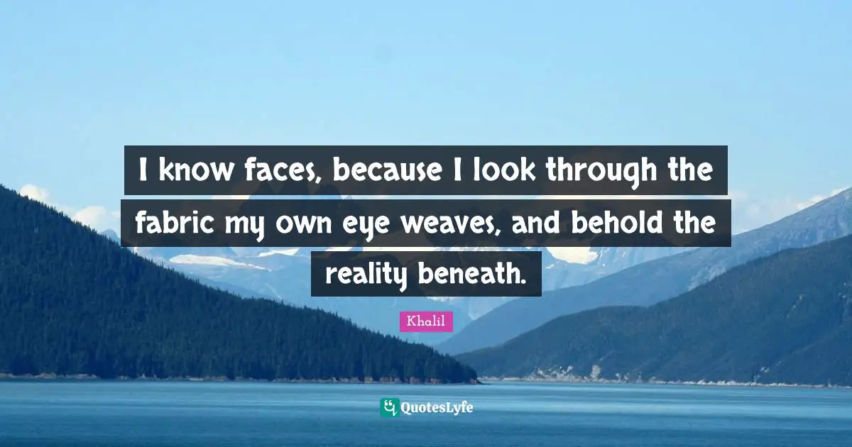 I know faces, because I look through the fabric my own eye weaves, and behold the reality beneath.