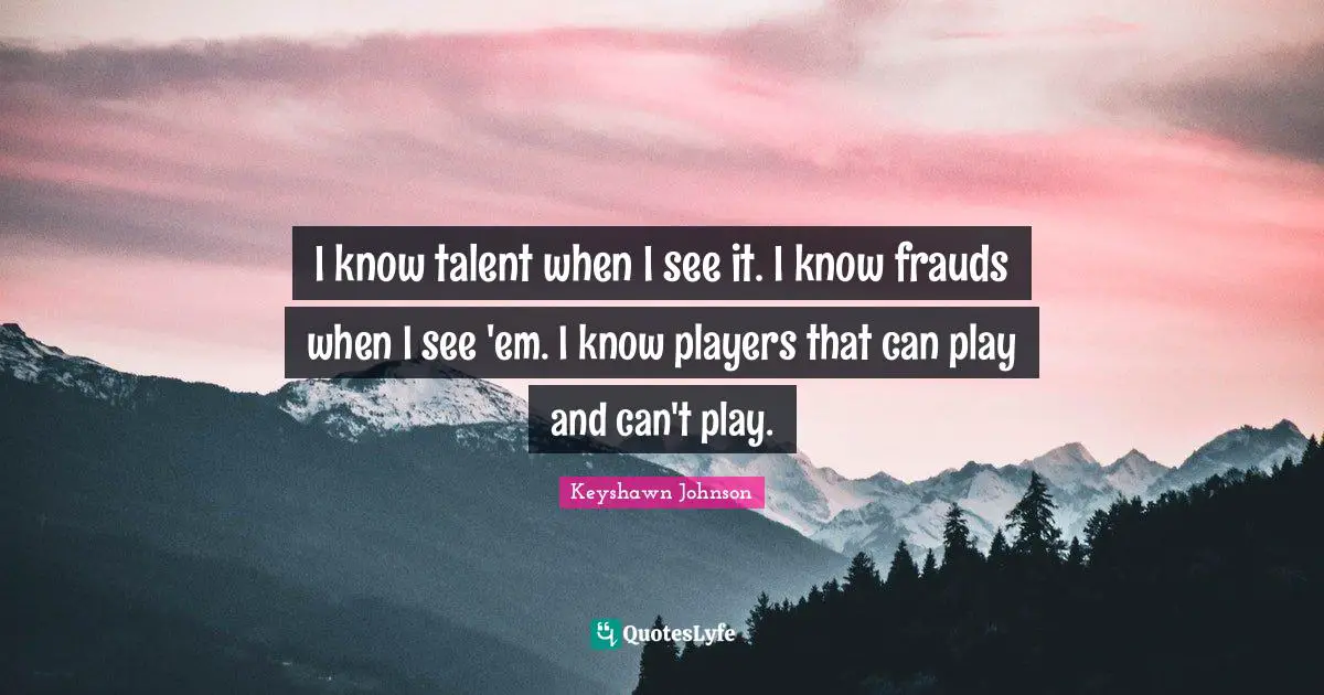I know talent when I see it. I know frauds when I see 'em. I know players that can play and can't play.