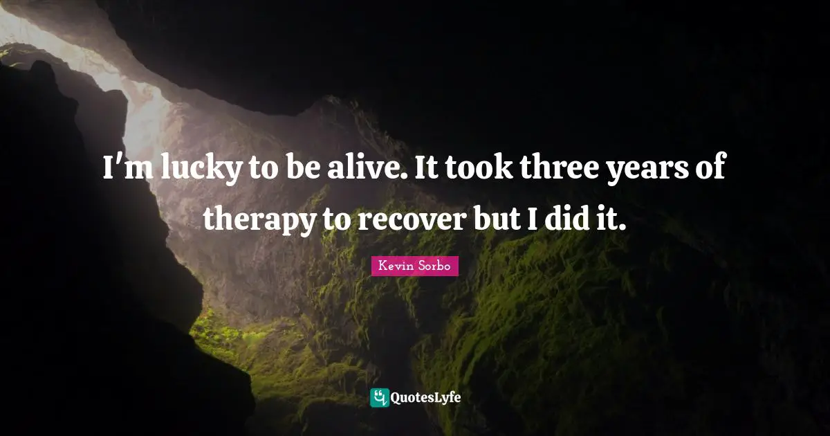I'm lucky to be alive. It took three years of therapy to recover but I did it.