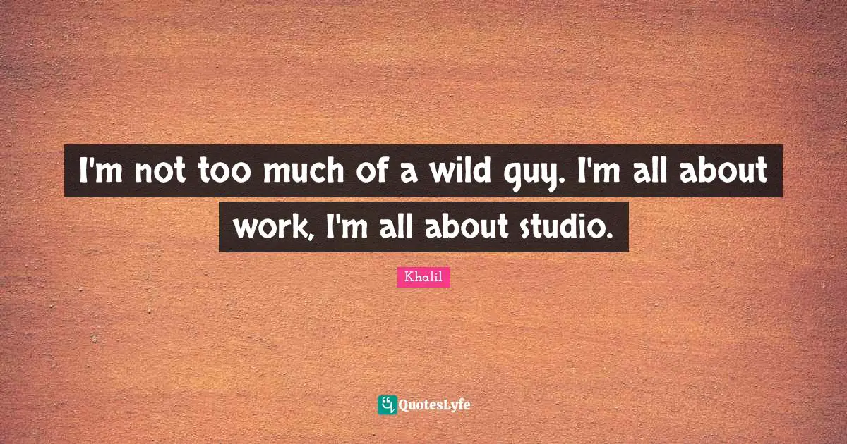 I'm not too much of a wild guy. I'm all about work, I'm all about studio.