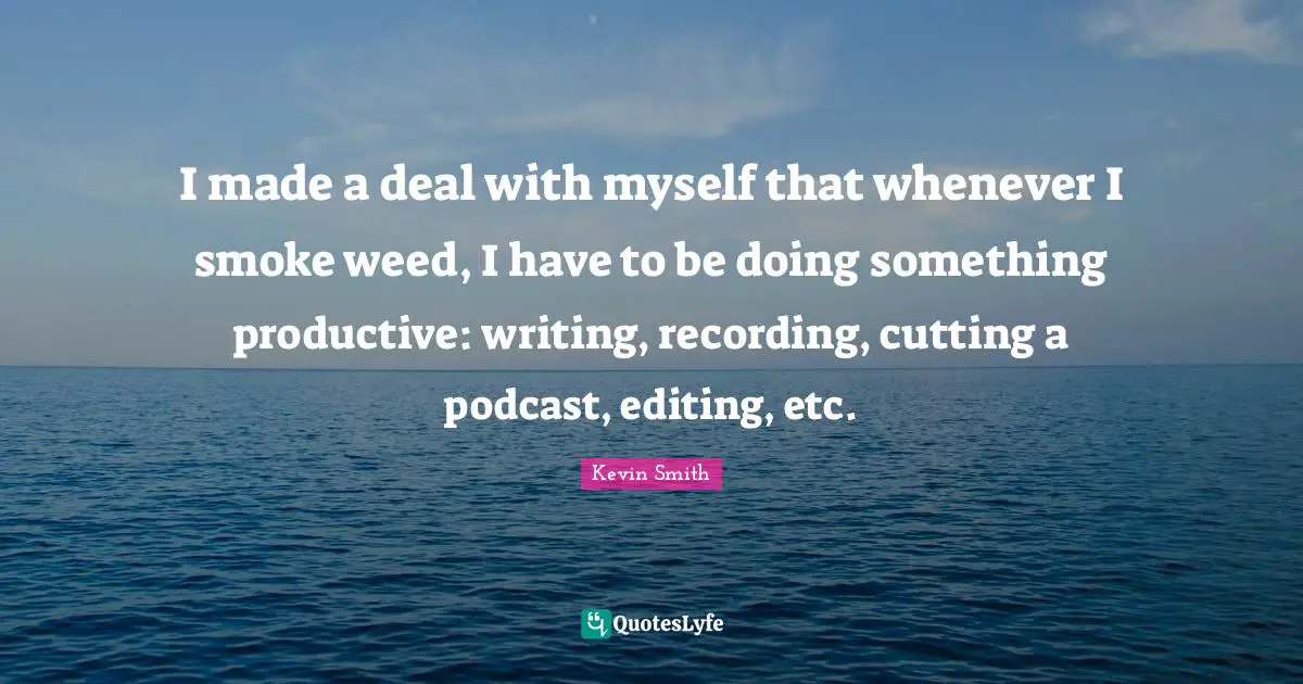 I made a deal with myself that whenever I smoke weed, I have to be doing something productive: writing, recording, cutting a podcast, editing, etc.