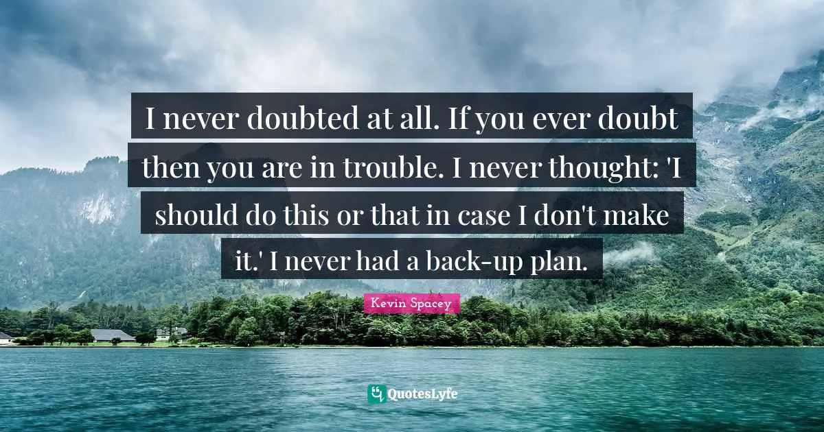 I never doubted at all. If you ever doubt then you are in trouble. I never thought: 'I should do this or that in case I don't make it.' I never had a back-up plan.