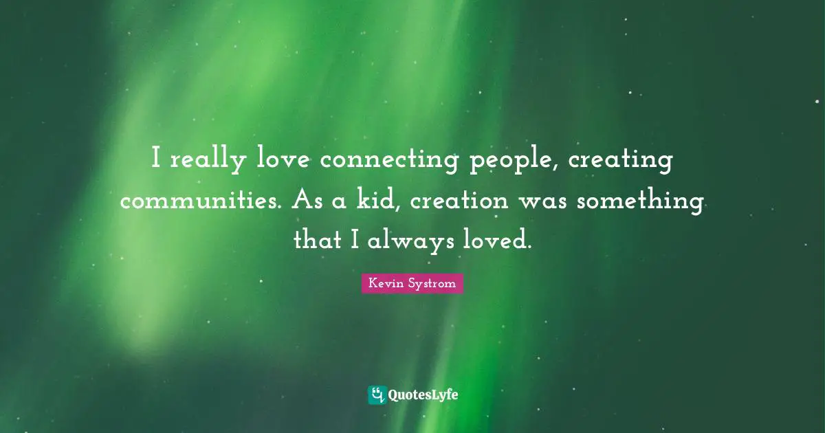 I really love connecting people, creating communities. As a kid, creation was something that I always loved.