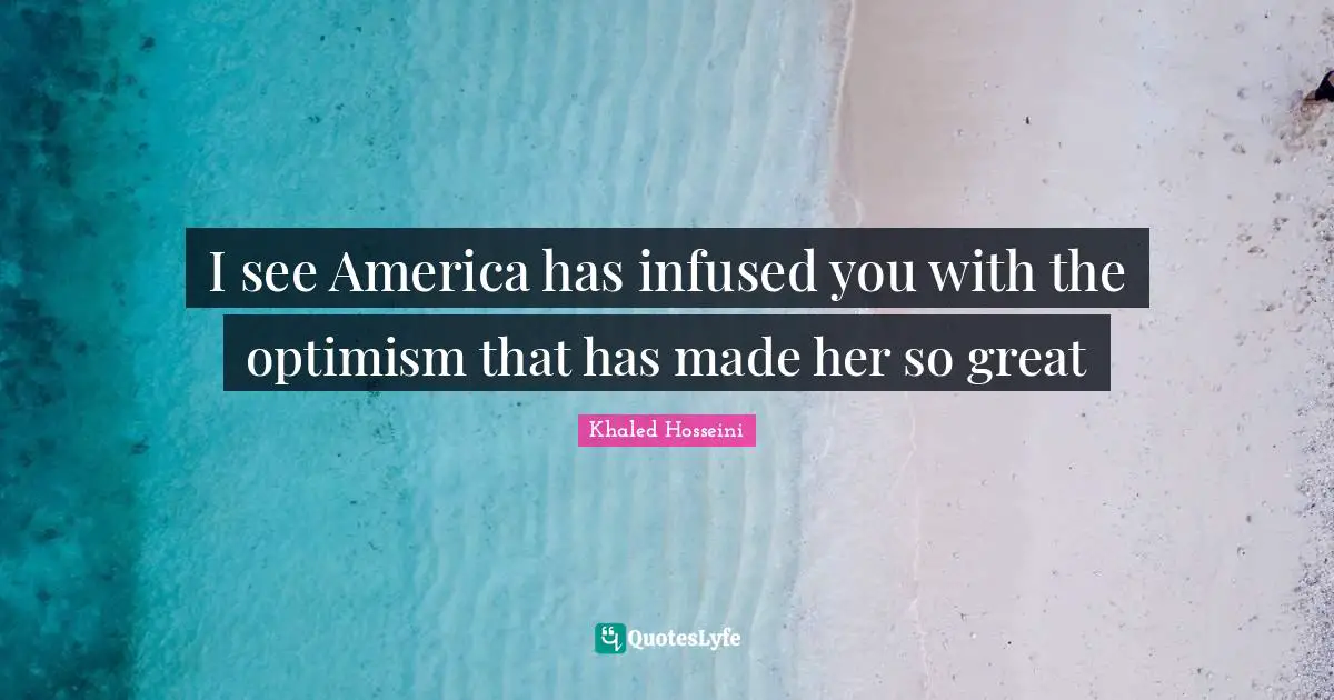 I see America has infused you with the optimism that has made her so great