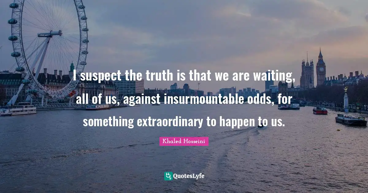 I suspect the truth is that we are waiting, all of us, against insurmountable odds, for something extraordinary to happen to us.