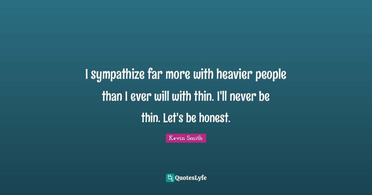 Kevin Smith Quotes: "I sympathize far more with heavier people than I ever will with thin. I'll never be thin. Let's be honest."