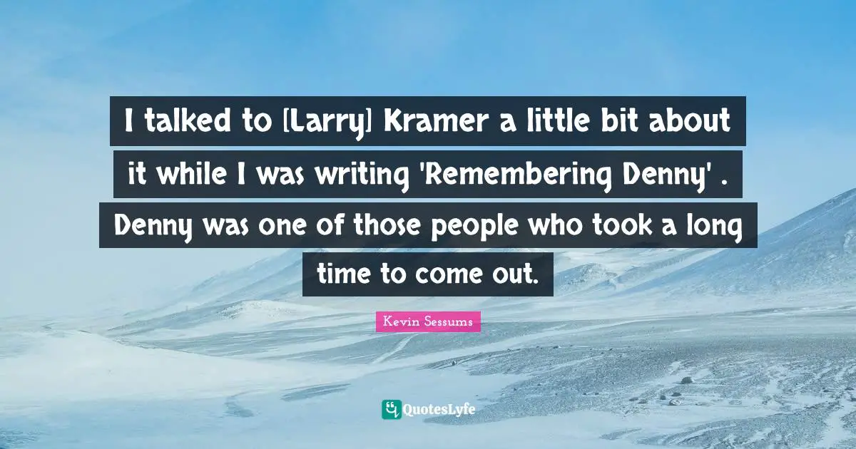 Kramer Quotes: "I talked to [Larry] Kramer a little bit about it while I was writing 'Remembering Denny' . Denny was one of those people who took a long time to come out."