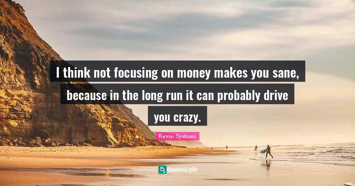 Kevin Systrom Quotes: "I think not focusing on money makes you sane, because in the long run it can probably drive you crazy."