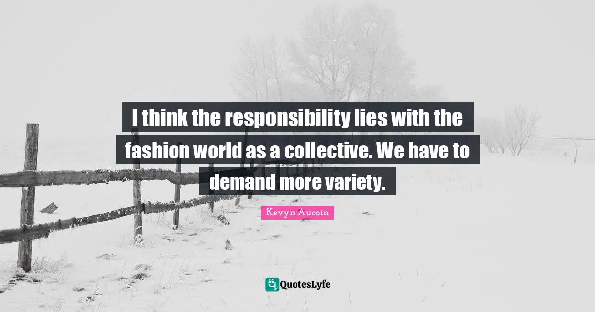I think the responsibility lies with the fashion world as a collective. We have to demand more variety.