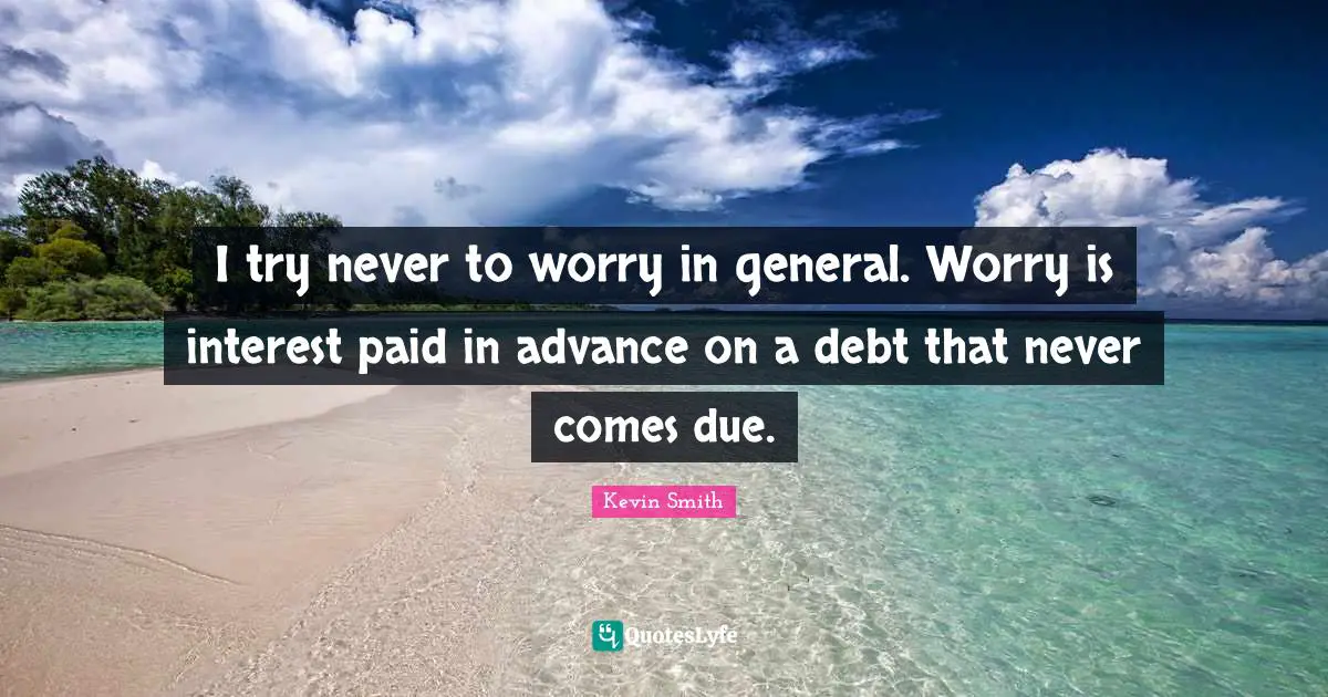 Kevin Smith Quotes: "I try never to worry in general. Worry is interest paid in advance on a debt that never comes due."