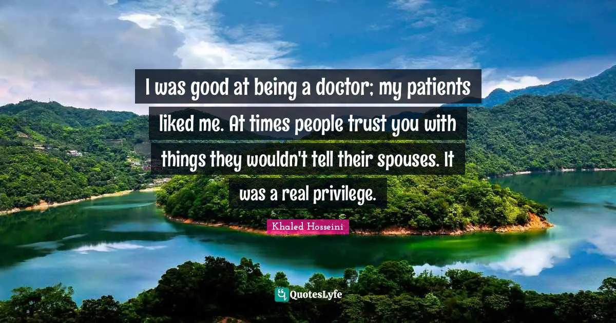 I was good at being a doctor; my patients liked me. At times people trust you with things they wouldn't tell their spouses. It was a real privilege.