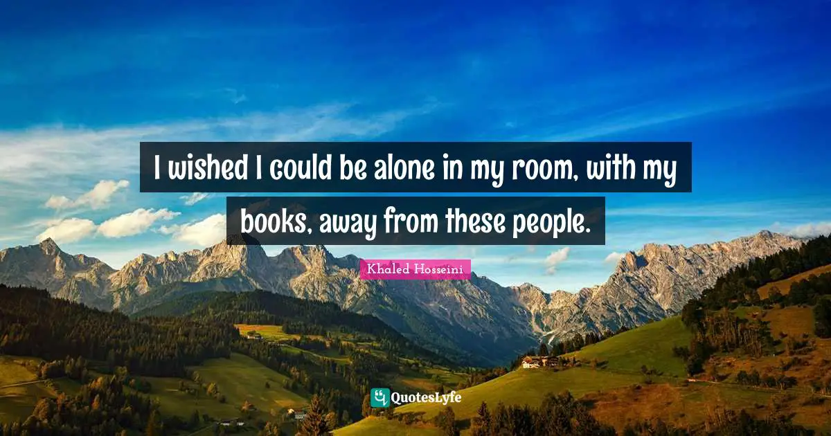 I wished I could be alone in my room, with my books, away from these people.
