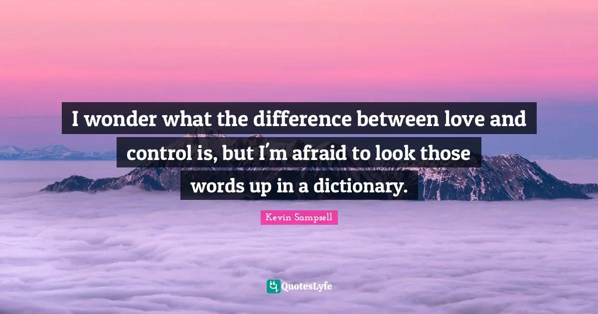I wonder what the difference between love and control is, but I'm afraid to look those words up in a dictionary.