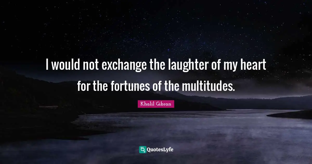 I would not exchange the laughter of my heart for the fortunes of the multitudes.