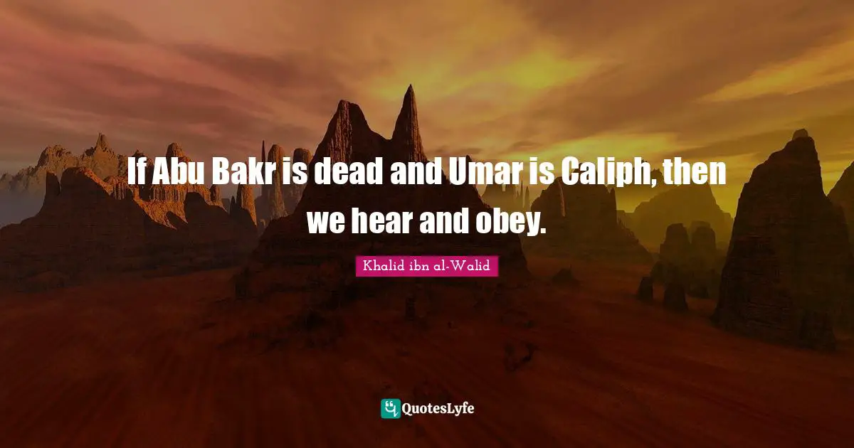 Khalid ibn al-Walid Quotes: If Abu Bakr is dead and Umar is Caliph, then we hear and obey.