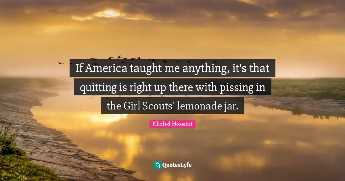 If America taught me anything, it's that quitting is right up there with pissing in the Girl Scouts' lemonade jar.