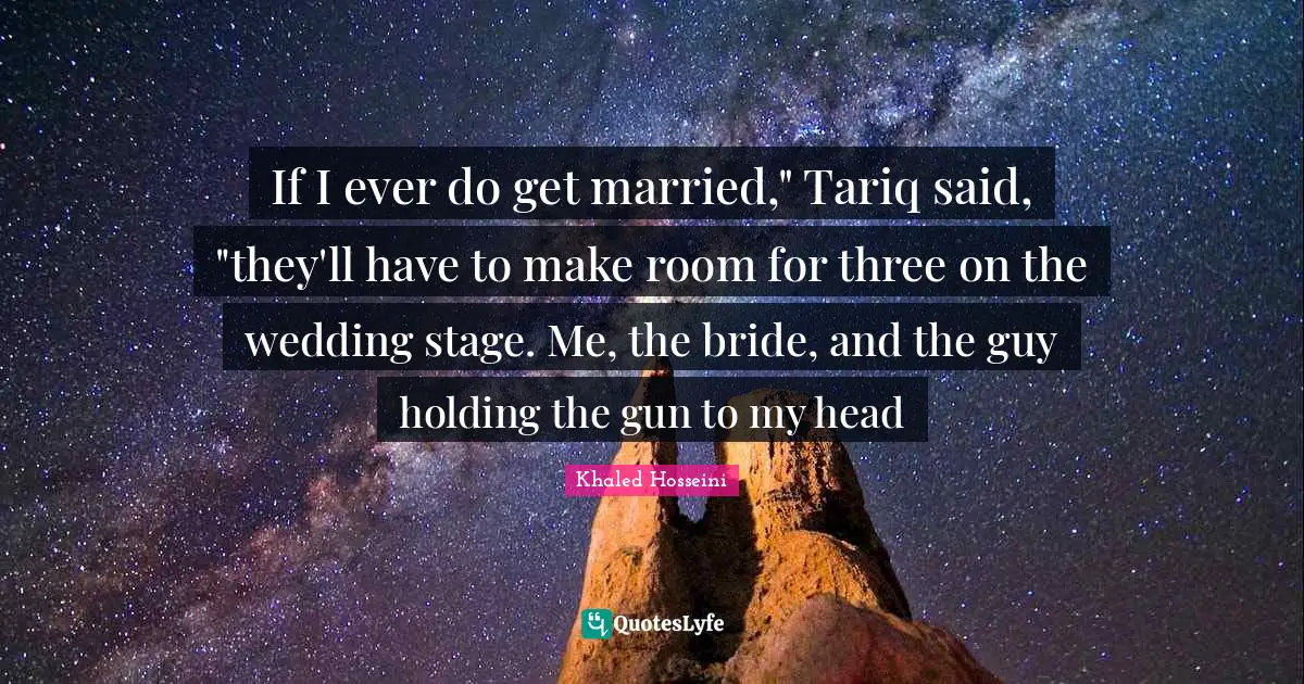 If I ever do get married," Tariq said, "they'll have to make room for three on the wedding stage. Me, the bride, and the guy holding the gun to my head