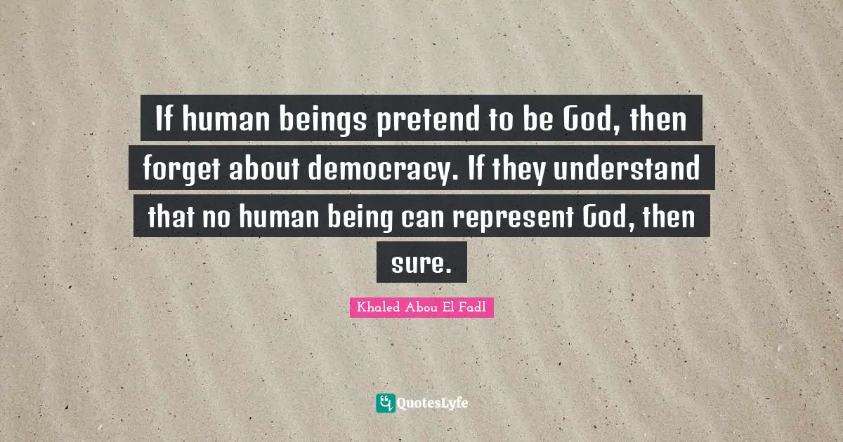 If human beings pretend to be God, then forget about democracy. If they understand that no human being can represent God, then sure.