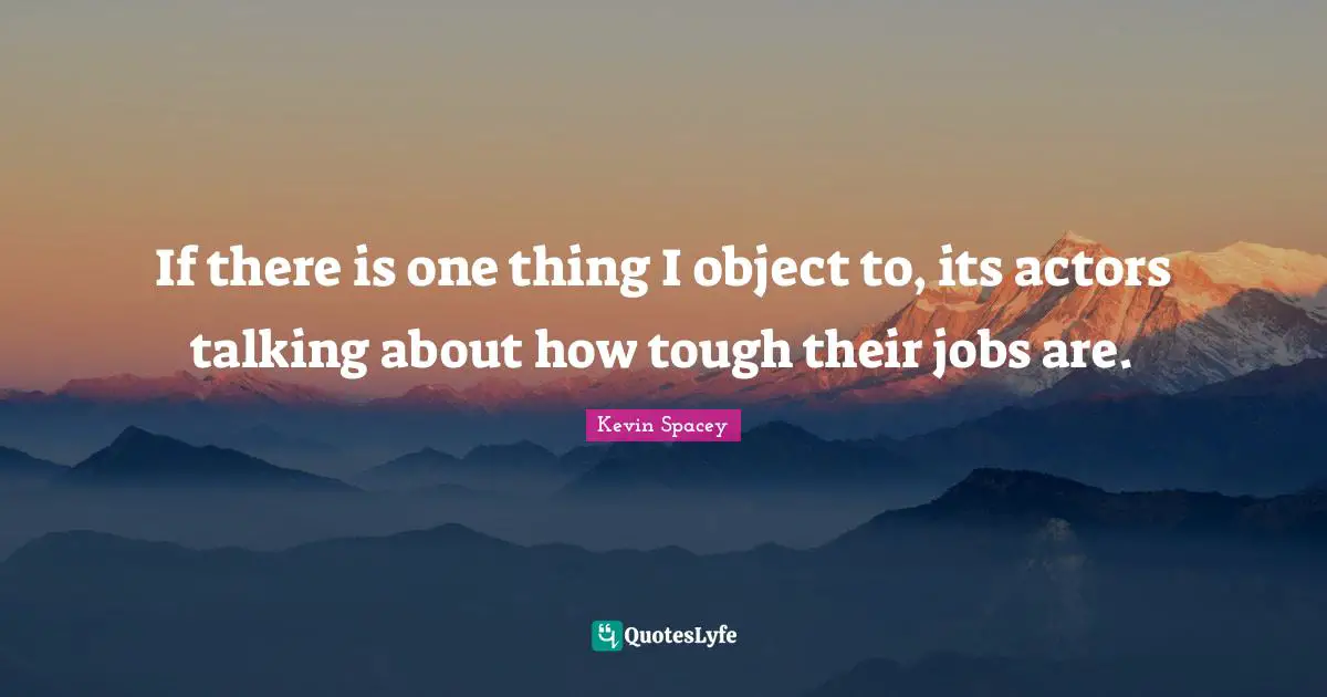 If there is one thing I object to, its actors talking about how tough their jobs are.