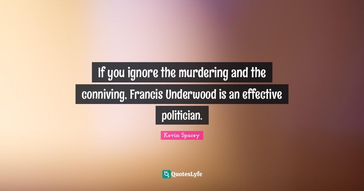 If you ignore the murdering and the conniving, Francis Underwood is an effective politician.