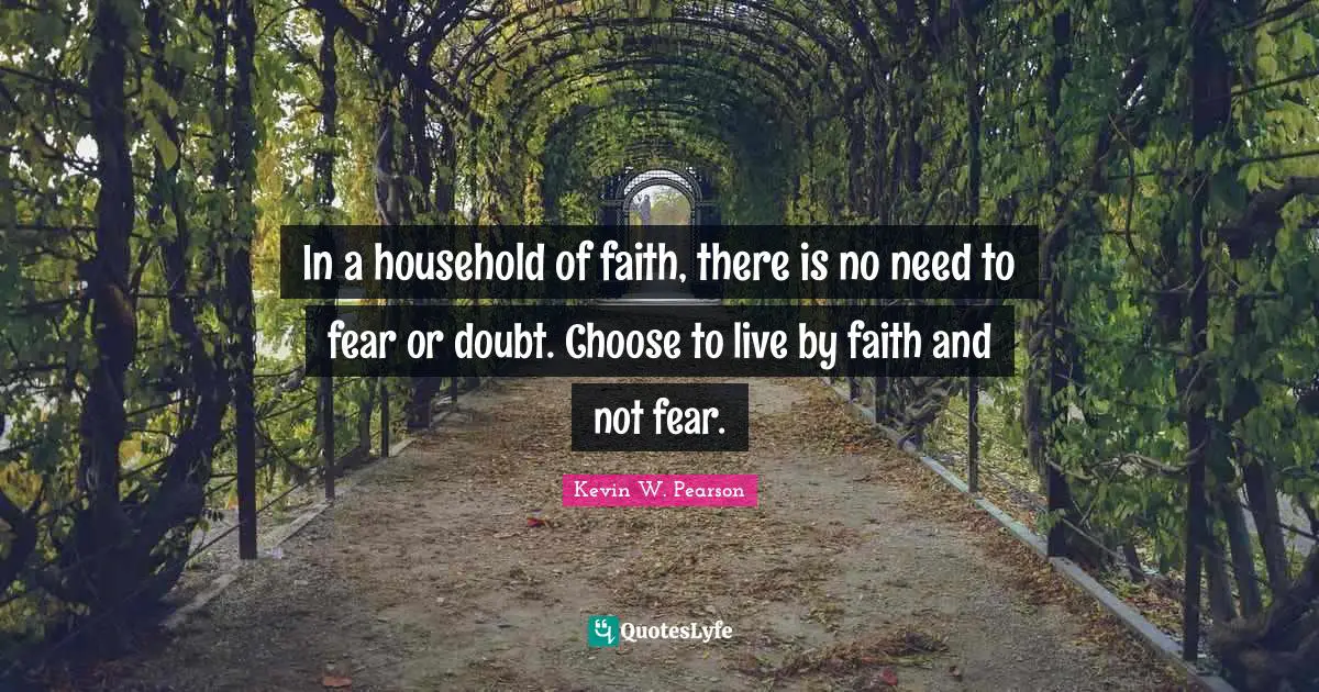 In a household of faith, there is no need to fear or doubt. Choose to live by faith and not fear.