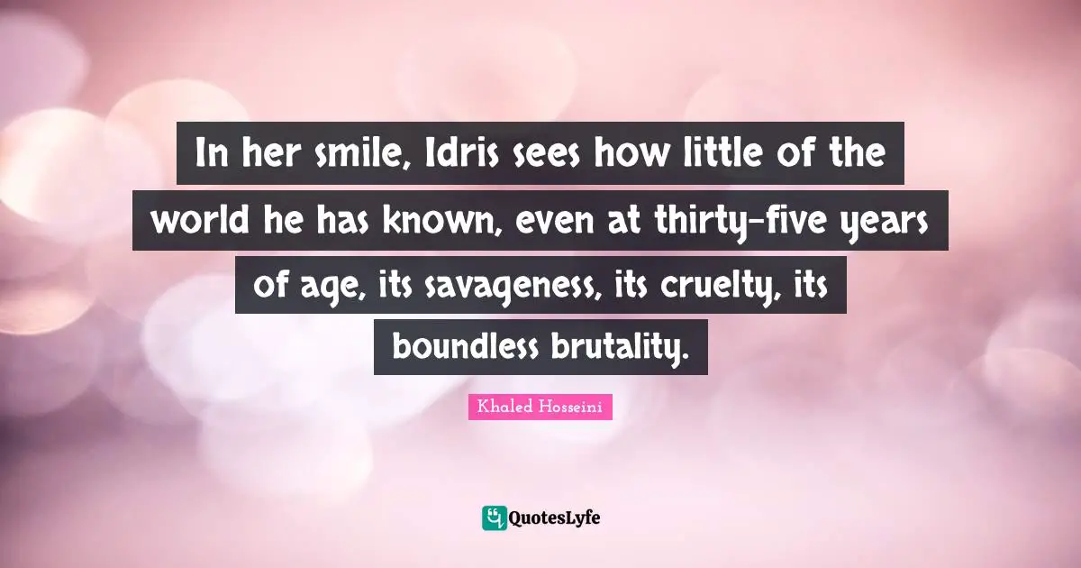 In her smile, Idris sees how little of the world he has known, even at thirty-five years of age, its savageness, its cruelty, its boundless brutality.