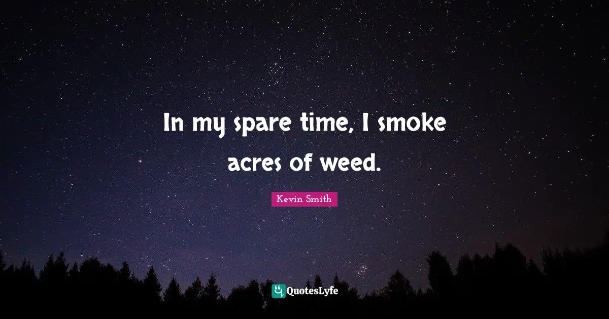 In my spare time, I smoke acres of weed.