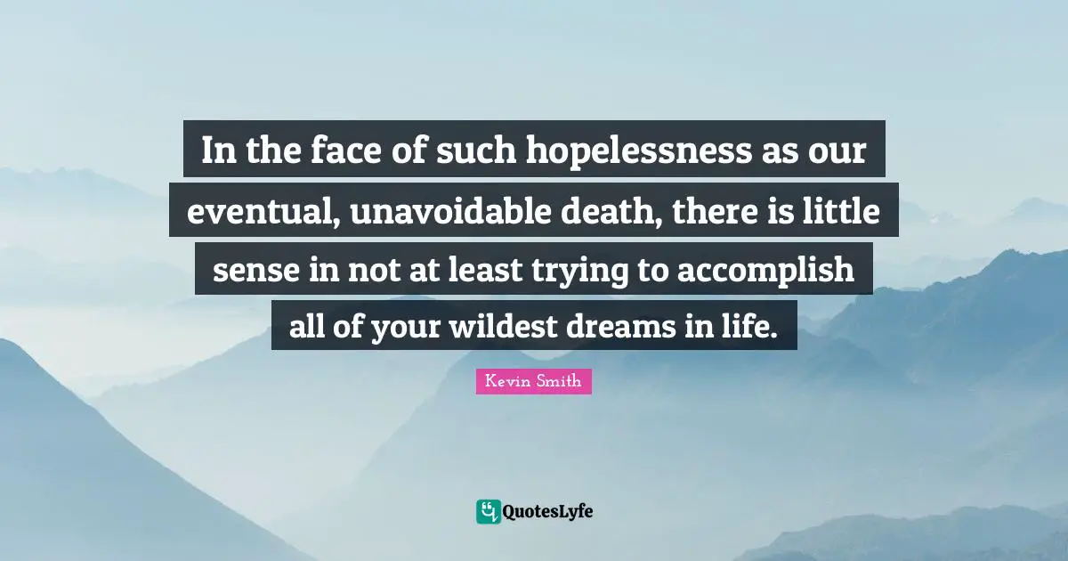 Kevin Smith Quotes: "In the face of such hopelessness as our eventual, unavoidable death, there is little sense in not at least trying to accomplish all of your wildest dreams in life."