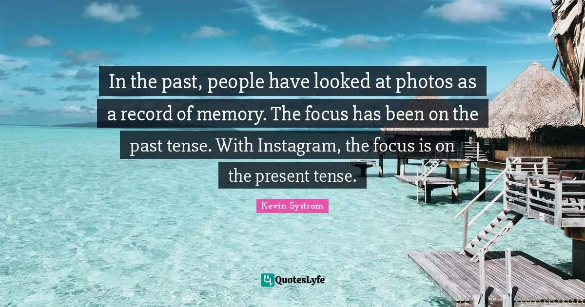 Instagram Quotes: "In the past, people have looked at photos as a record of memory. The focus has been on the past tense. With Instagram, the focus is on the present tense."