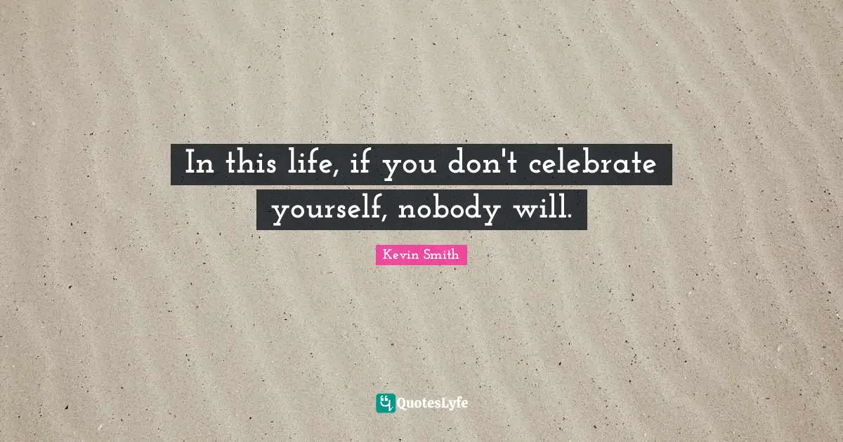 Kevin Smith Quotes: "In this life, if you don't celebrate yourself, nobody will."