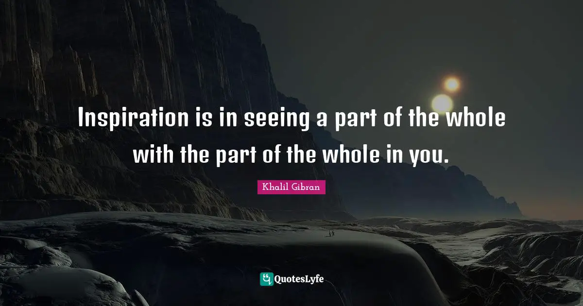 Inspiration is in seeing a part of the whole with the part of the whole in you.