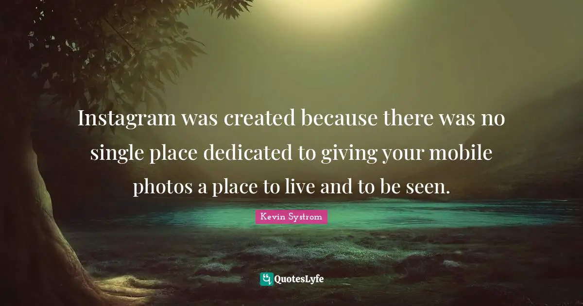 Instagram Quotes: "Instagram was created because there was no single place dedicated to giving your mobile photos a place to live and to be seen."