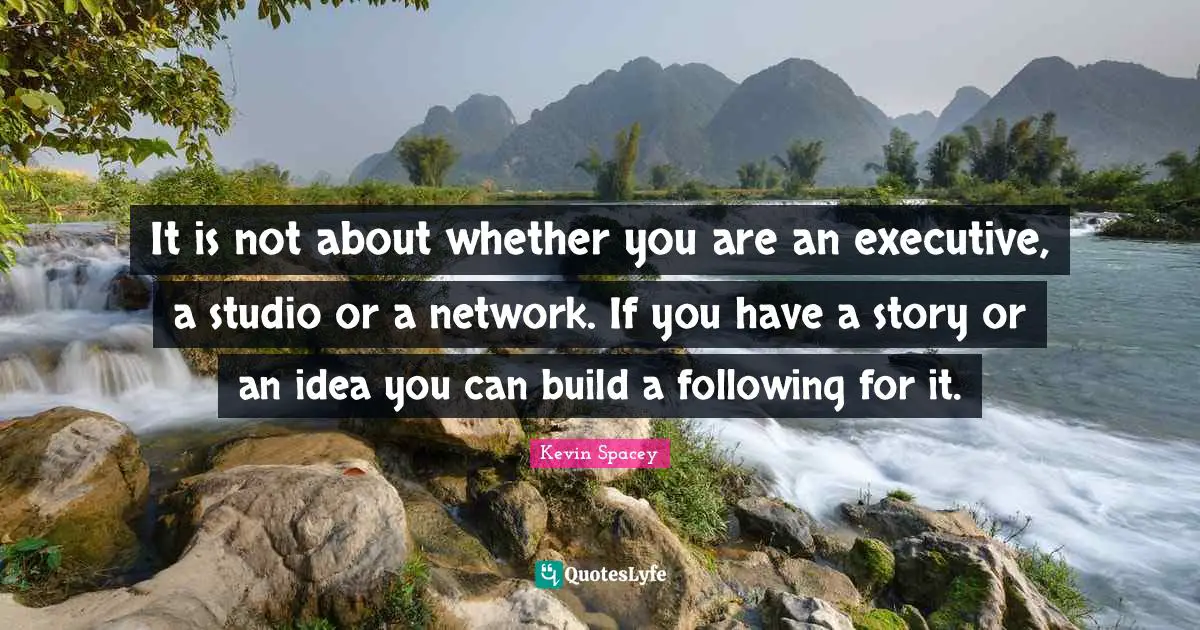 It is not about whether you are an executive, a studio or a network. If you have a story or an idea you can build a following for it.