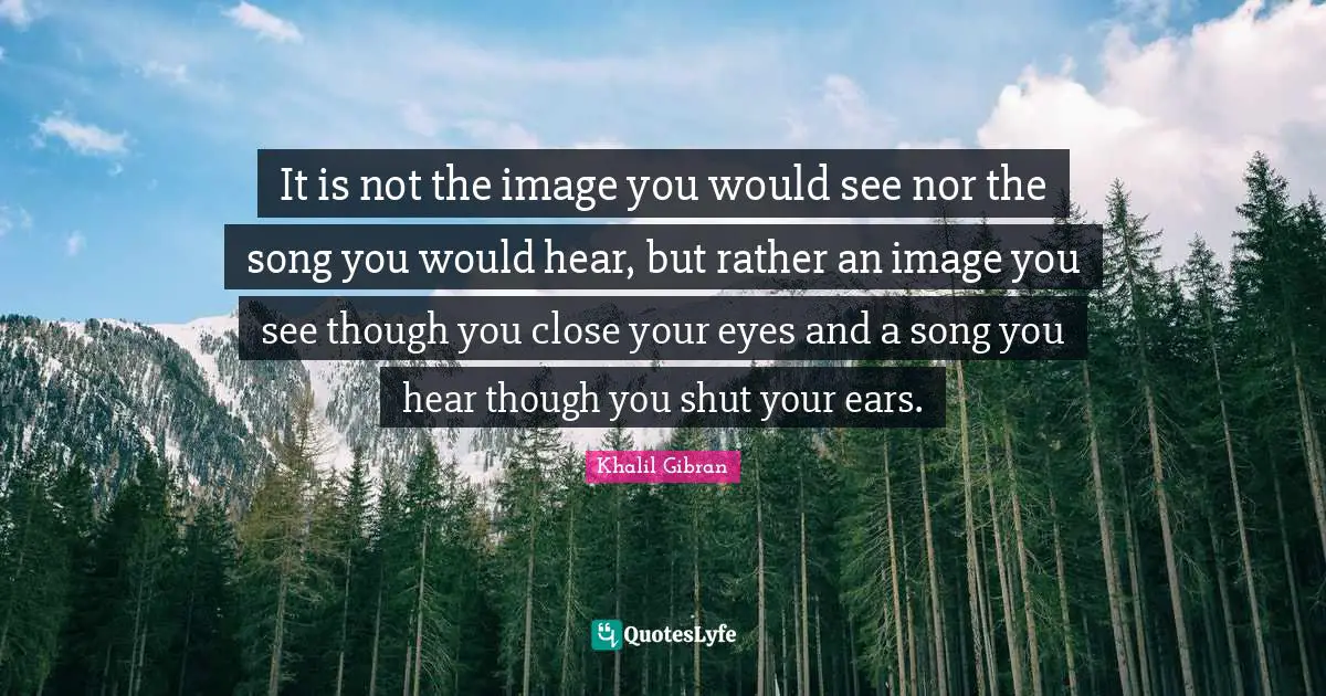 It is not the image you would see nor the song you would hear, but rather an image you see though you close your eyes and a song you hear though you shut your ears.