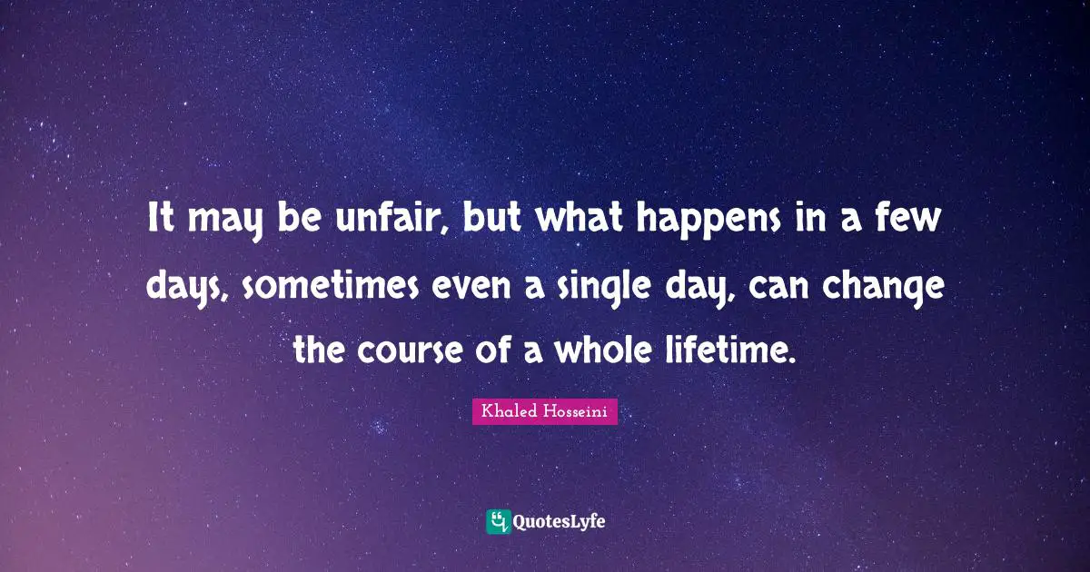 Unfair Quotes: "It may be unfair, but what happens in a few days, sometimes even a single day, can change the course of a whole lifetime."